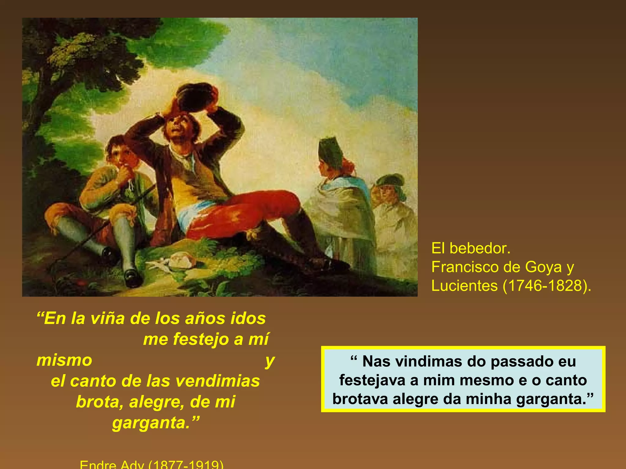 “En la viña de los años idos
me festejo a mí
mismo y
el canto de las vendimias
brota, alegre, de mi
garganta.”
El bebedor.
Francisco de Goya y
Lucientes (1746-1828).
“ Nas vindimas do passado eu
festejava a mim mesmo e o canto
brotava alegre da minha garganta.”
 
