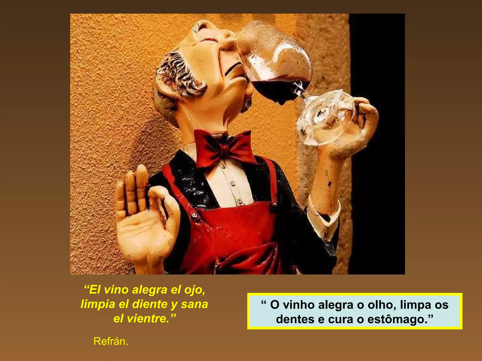 “El vino alegra el ojo,
limpia el diente y sana
el vientre.”
Refrán.
“ O vinho alegra o olho, limpa os
dentes e cura o estômago.”
 