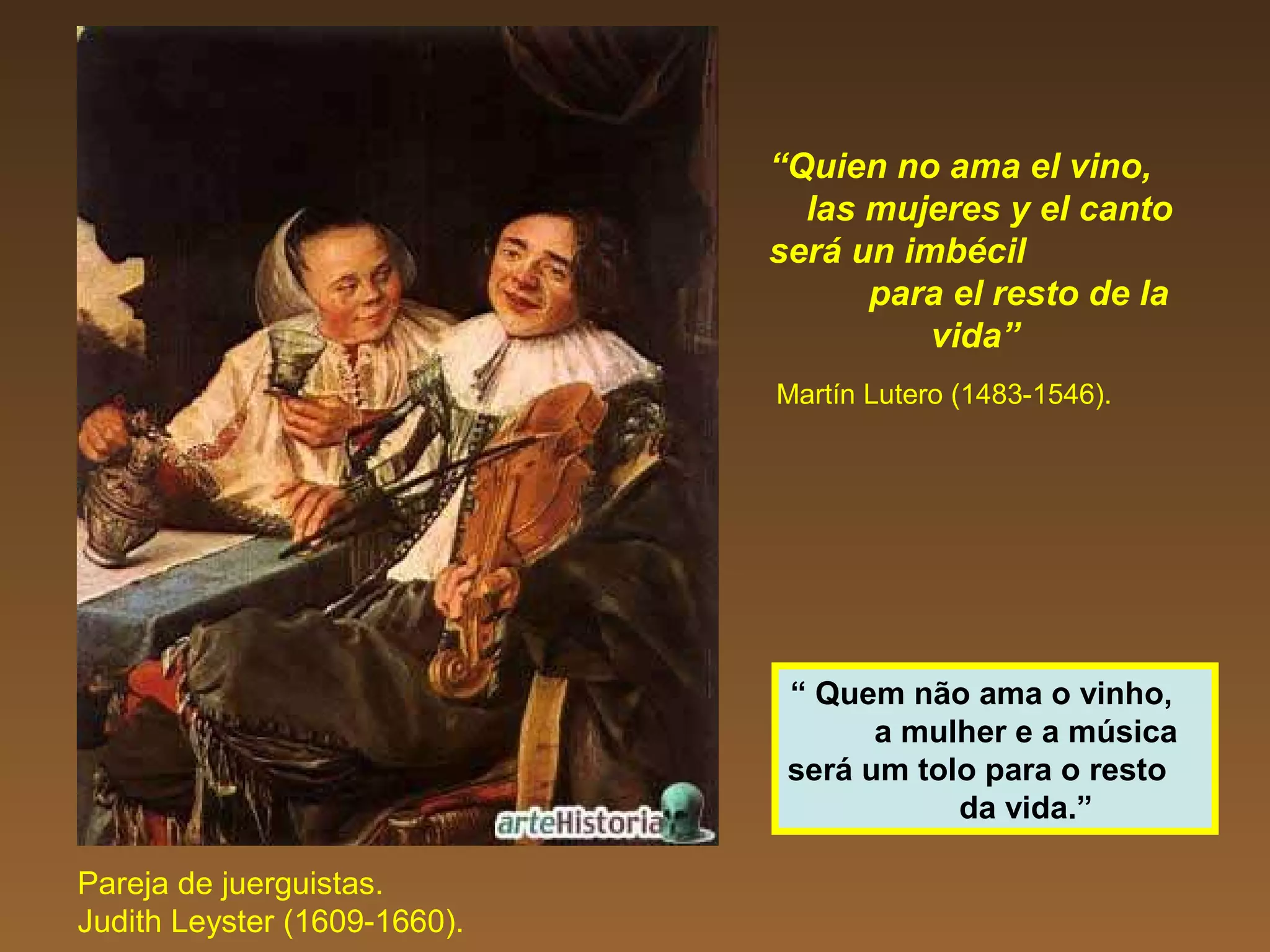 “Quien no ama el vino,
las mujeres y el canto
será un imbécil
para el resto de la
vida”
Martín Lutero (1483-1546).
Pareja de juerguistas.
Judith Leyster (1609-1660).
“ Quem não ama o vinho,
a mulher e a música
será um tolo para o resto
da vida.”
 