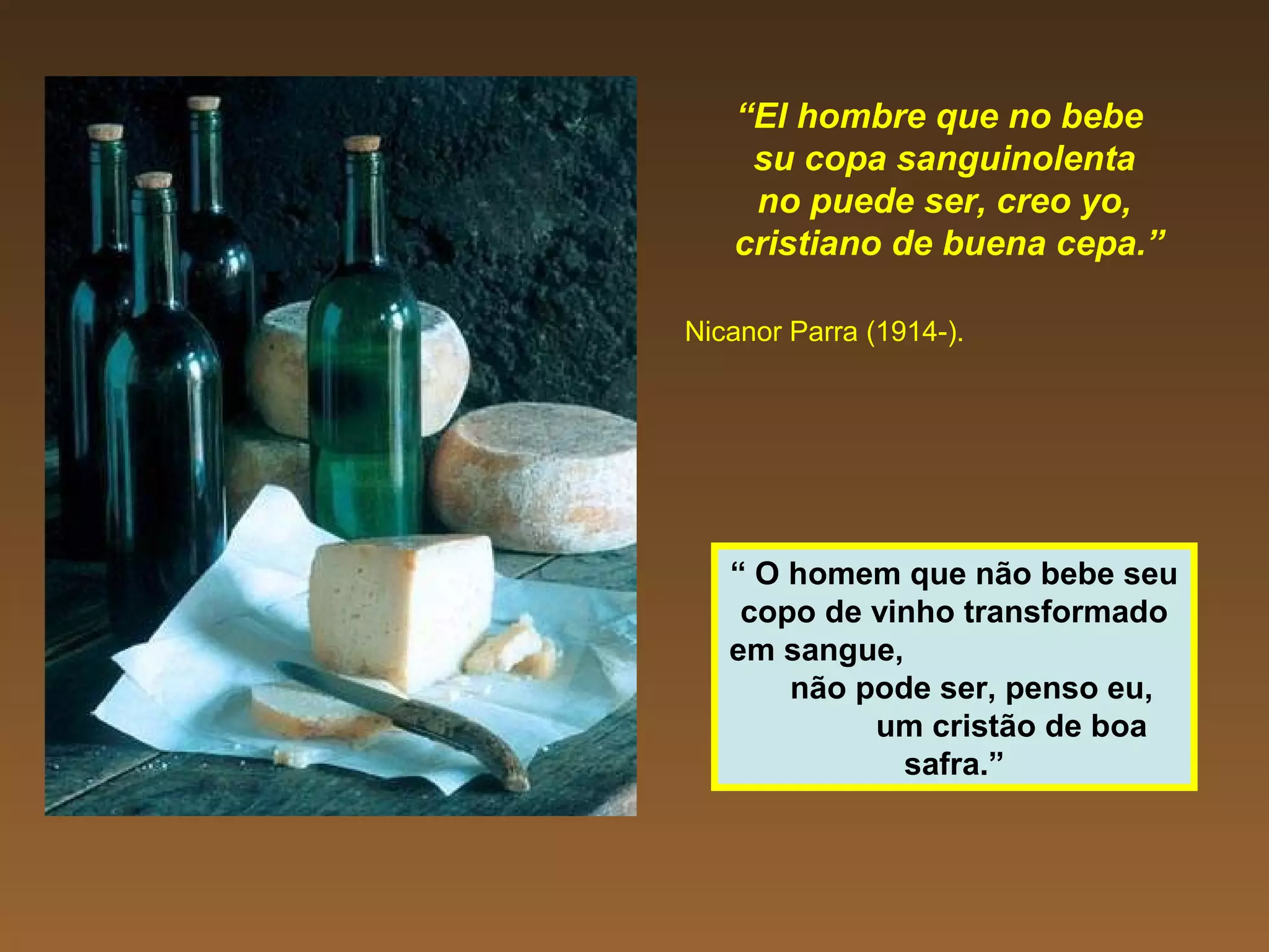 “El hombre que no bebe
su copa sanguinolenta
no puede ser, creo yo,
cristiano de buena cepa.”
Nicanor Parra (1914-).
“ O homem que não bebe seu
copo de vinho transformado
em sangue,
não pode ser, penso eu,
um cristão de boa
safra.”
 