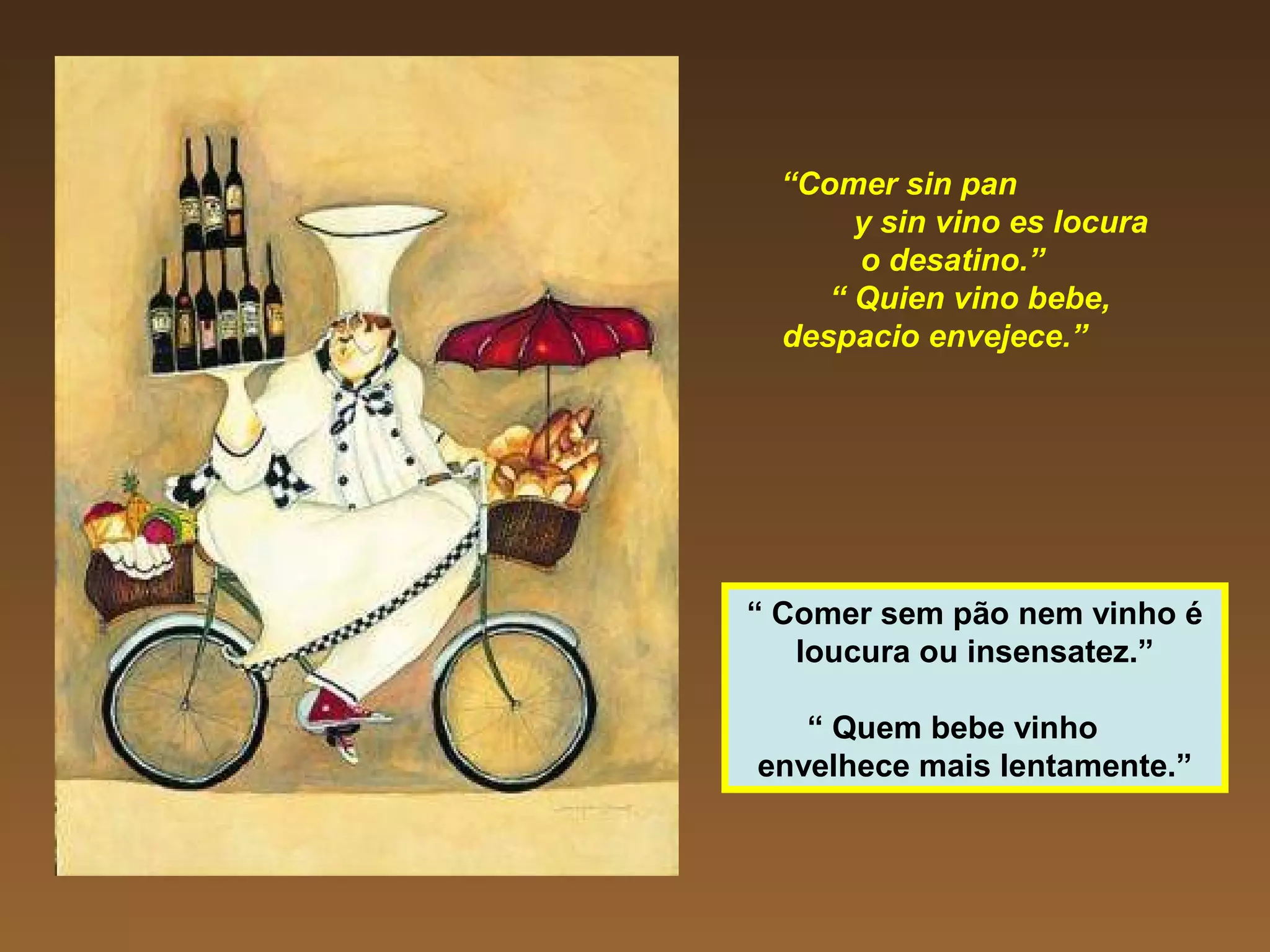 “Comer sin pan
y sin vino es locura
o desatino.”
“ Quien vino bebe,
despacio envejece.”
“ Comer sem pão nem vinho é
loucura ou insensatez.”
“ Quem bebe vinho
envelhece mais lentamente.”
 