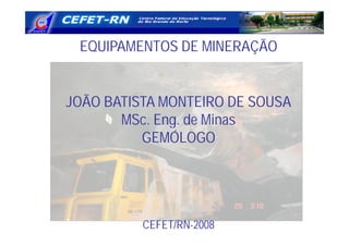 EQUIPAMENTOS DE MINERAÇÃO
JOÃO BATISTA MONTEIRO DE SOUSA
MSc. Eng. de MinasMSc. Eng. de Minas
GEMÓLOGO
CEFET/RN-2008
 