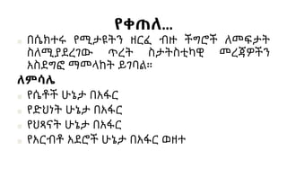 የቀጠለ…
■ በሴክተሩ የሚታዩትን ዘርፈ ብዙ ችግሮች ለመፍታት
ስለሚያደረገው ጥረት ስታትስቲካዊ መረጃዎችን
አስደግፎ ማመላከት ይገባል።
ለምሳሌ
■ የሴቶች ሁኔታ በአፋር
■ የድህነት ሁኔታ በአፋር
■ የህጻናት ሁኔታ በአፋር
■ የአርብቶ አደሮች ሁኔታ በአፋር ወዘተ
 