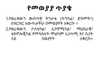 የመወያያ ጥያቄ
1.የወረዳውን ውስጣዊ ትንታቴ (ጥንካሬ፣ ድክመት፣)
በዝርዝር አውጥታችሁ በመወያየት አቅርቡ ፡፡
2.የወረዳውን ፖለቲካል፣ ኢኮኖሚካል፣ ማህበራዊ፣
ቴክኖሎጂካል የመሳሰሉት መልካም አጋጣሚ እና ስጋት
ላይ በወያየት አቅርቡ፡፡
 