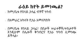 ራዕይ ከየት ይመነጫል?
■ ከመ/ቤቱ የበላይ ኃላፊ ብቸኛ ሃሳብ
■ በአመራር አካላት የጋራ አመለካከት
■ በመ/ቤቱ የበላይ ኃላፊ፣ በበታች ሠራተኞች/ተከታዮች
እንዲሁም በሌሎች ቅንብርና የጋራ ሃሳብ ሊመነጭ
ይችላል።
 