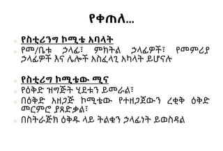 የቀጠለ…
■ የስቲሪንግ ኮሚቴ አባላት
■ የመ/ቤቱ ኃላፊ፣ ምክትል ኃላፊዎች፣ የመምሪያ
ኃላፊዎች እና ሌሎች አስፈላጊ አካላት ይሆናሉ
■ የስቲሪግ ኮሚቴው ሚና
■ የዕቅድ ዝግጅት ሂደቱን ይመራል፣
■ በዕቅድ አዘጋጅ ኮሚቴው የተዘጋጀውን ረቂቅ ዕቅድ
መርምሮ ያጸድቃል፣
■ በስትራጅክ ዕቅዱ ላይ ትልቁን ኃላፊነት ይወስዳል
 