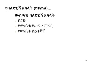 57
የባለድርሻ አካላት (የቀጠለ)…
ውስጣዊ ባለድርሻ አካላት
■ ቦርድ
■ የመ/ቤቱ የሥራ አመራር
■ የመ/ቤቱ ሰራተኞች
 