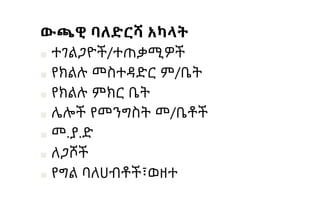 ውጫዊ ባለድርሻ አካላት
■ ተገልጋዮች/ተጠቃሚዎች
■ የክልሉ መስተዳድር ም/ቤት
■ የክልሉ ምክር ቤት
■ ሌሎች የመንግስት መ/ቤቶች
■ መ.ያ.ድ
■ ለጋሾች
■ የግል ባለሀብቶች፣ወዘተ
 