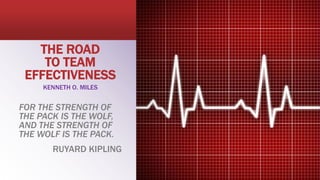 THE ROAD
TO TEAM
EFFECTIVENESS
KENNETH O. MILES
FOR THE STRENGTH OF
THE PACK IS THE WOLF,
AND THE STRENGTH OF
THE WOLF IS THE PACK.
RUYARD KIPLING
 