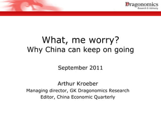 What, me worry?
Why China can keep on going

            September 2011

            Arthur Kroeber
Managing director, GK Dragonomics Research
     Editor, China Economic Quarterly
 