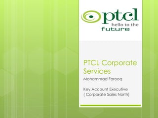 PTCL Corporate
Services
Mohammad Farooq
Key Account Executive
( Corporate Sales North)
 