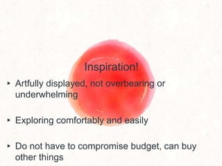 Inspiration!
▸ Artfully displayed, not overbearing or
underwhelming
▸ Exploring comfortably and easily
▸ Do not have to compromise budget, can buy
other things
 