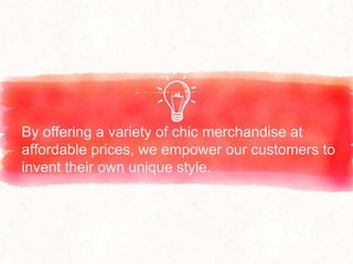 By offering a variety of chic merchandise at
affordable prices, we empower our customers to
invent their own unique style.
 