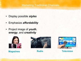 Marketing Traditional Channels
TelevisionRadioMagazines
▸ Display possible styles
▸ Emphasize affordability
▸ Project image of youth,
energy, and creativity
 