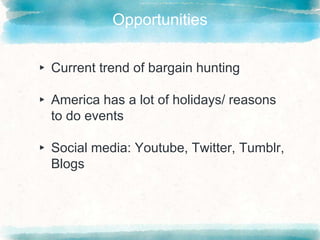 Opportunities
▸ Current trend of bargain hunting
▸ America has a lot of holidays/ reasons
to do events
▸ Social media: Youtube, Twitter, Tumblr,
Blogs
 