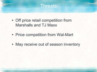 Threats
▸ Off price retail competition from
Marshalls and TJ Maxx
▸ Price competition from Wal-Mart
▸ May receive out of season inventory
 