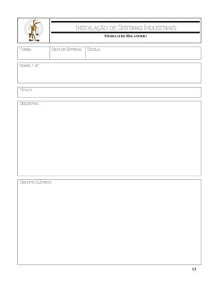 95
INSTALAÇÃO DE SISTEMASINDUSTRIAIS
MODELO DE RELATÓRIO
TURMA: DATA DE ENTREGA: ESCOLA:
NOMES/ Nº:
TÍTULO:
DESCRITIVO:
CIRCUITO ELÉTRICO:
 