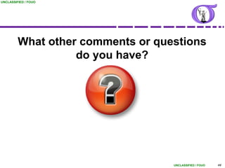 UNCLASSIFIED / FOUO




         What other comments or questions
                   do you have?




                                   UNCLASSIFIED / FOUO   44
 