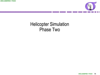 UNCLASSIFIED / FOUO




                      Helicopter Simulation
                           Phase Two




                                              UNCLASSIFIED / FOUO   86
 