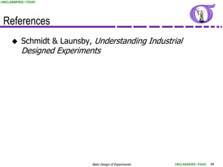 UNCLASSIFIED / FOUO




 References
          Schmidt & Launsby, Understanding Industrial
           Designed Experiments




                             Basic Design of Experiments   UNCLASSIFIED / FOUO   94
 