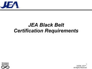 JEA Black Belt Certification Requirements 1 ©2006, JEA™.  All Rights Reserved. 