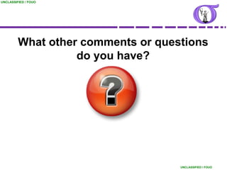 UNCLASSIFIED / FOUO




         What other comments or questions
                   do you have?




                                    UNCLASSIFIED / FOUO
 