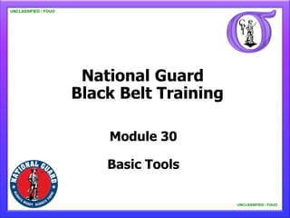 UNCLASSIFIED / FOUO

   UNCLASSIFIED / FOUO




                          National Guard
                         Black Belt Training

                             Module 30

                             Basic Tools

                                               UNCLASSIFIED / FOUO

                                                   UNCLASSIFIED / FOUO
 