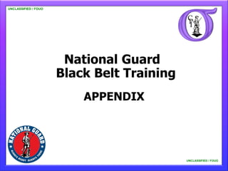 UNCLASSIFIED / FOUO

   UNCLASSIFIED / FOUO




                          National Guard
                         Black Belt Training
                             APPENDIX




                                               UNCLASSIFIED / FOUO

                                                   UNCLASSIFIED / FOUO
 