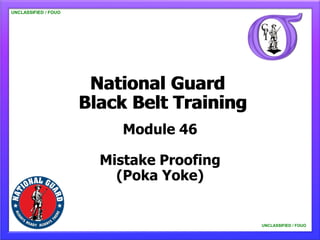 UNCLASSIFIED / FOUO




                       National Guard
                      Black Belt Training
                           Module 46

                        Mistake Proofing
                          (Poka Yoke)


                                            UNCLASSIFIED / FOUO
 