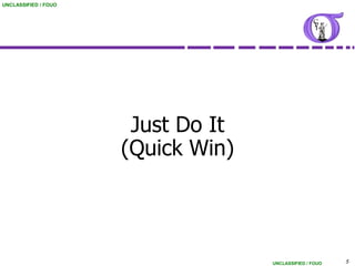 UNCLASSIFIED / FOUO




                       Just Do It
                      (Quick Win)




                                    UNCLASSIFIED / FOUO   5
 