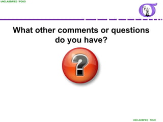 UNCLASSIFIED / FOUO




         What other comments or questions
                   do you have?




                                     UNCLASSIFIED / FOUO
 