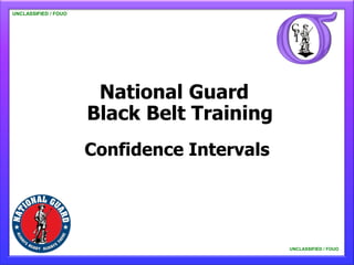 UNCLASSIFIED / FOUO

   UNCLASSIFIED / FOUO




                          National Guard
                         Black Belt Training
                         Confidence Intervals




                                                UNCLASSIFIED / FOUO

                                                    UNCLASSIFIED / FOUO
 