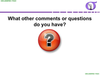UNCLASSIFIED / FOUO




        What other comments or questions
                  do you have?




                                     UNCLASSIFIED / FOUO
 