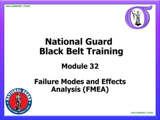 UNCLASSIFIED / FOUO

   UNCLASSIFIED / FOUO




                           National Guard
                          Black Belt Training
                                Module 32

                         Failure Modes and Effects
                              Analysis (FMEA)


                                                     UNCLASSIFIED / FOUO

                                                         UNCLASSIFIED / FOUO
 