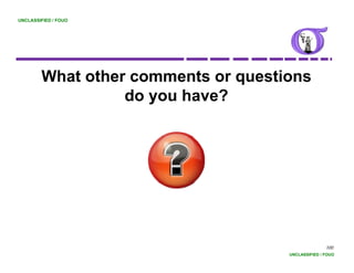 UNCLASSIFIED / FOUO




        What other comments or questions
                               q
                  do you have?




                                                    100
                                     UNCLASSIFIED / FOUO
 