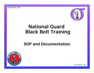 UNCLASSIFIED / FOUO




                       National Guard
                      Black Belt Training

                      SOP and Documentation




                                              UNCLASSIFIED / FOUO
 