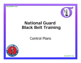 UNCLASSIFIED / FOUO




                       National Guard
                      Black Belt Training

                         Control Plans



                                            UNCLASSIFIED / FOUO
 
