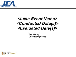 <Lean Event Name> <Conducted Date(s)> <Evaluated Date(s)> BB: (Name) Champion: (Name) 