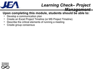 Learning Check– Project Management Upon completing this module, students should be able to: Develop a communication plan Create an Excel Project Timeline (or MS Project Timeline) Describe the critical elements of running a meeting Create group consensus 