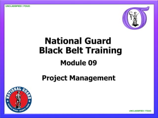 UNCLASSIFIED / FOUO




                       National Guard
                      Black Belt Training
                          Module 09

                      Project Management



                                            UNCLASSIFIED / FOUO
 