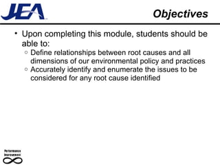 Objectives Upon completing this module, students should be able to: Define relationships between root causes and all dimensions of our environmental policy and practices Accurately identify and enumerate the issues to be considered for any root cause identified 