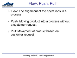 Flow, Push, Pull
• Flow: The alignment of the operations in a
  process

• Push: Moving product into a process without
  a customer request

• Pull: Movement of product based on
  customer request
 