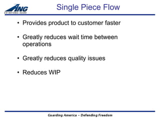 Single Piece Flow
• Provides product to customer faster

• Greatly reduces wait time between
  operations

• Greatly reduces quality issues

• Reduces WIP
 