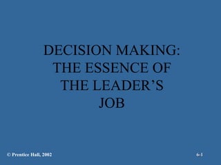 DECISION MAKING:
THE ESSENCE OF
THE LEADER’S
JOB
© Prentice Hall, 2002 6-1
 