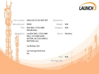 Part number: AM-X-CD-17-65-OOT-RET Datasheets:
Manufacturer: KMW Weight: N/A
Title: 824-960 / 1710-1880
MHz&hellip;
Category: N/A
Description: <p>824-960 / 1710-1880
MHz, 12.9 DBD GAIN,
SECTOR, (4) 7/16 DIN(F) /
BOTTOM,</p>
<p>&nbsp;</p>
<p><strong>Technical
Sp...
Genre: Wireless
Heci: N/A
Part Page URL:
 