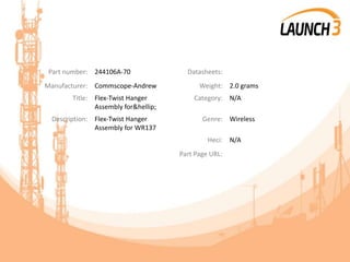 Part number: 244106A-70 Datasheets:
Manufacturer: Commscope-Andrew Weight: 2.0 grams
Title: Flex-Twist Hanger
Assembly for&hellip;
Category: N/A
Description: Flex-Twist Hanger
Assembly for WR137
Genre: Wireless
Heci: N/A
Part Page URL:
 