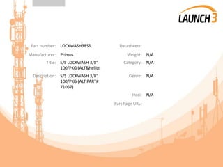 Part number: LOCKWASH38SS Datasheets:
Manufacturer: Primus Weight: N/A
Title: S/S LOCKWASH 3/8"
100/PKG (ALT&hellip;
Category: N/A
Description: S/S LOCKWASH 3/8"
100/PKG (ALT PART#
71067)
Genre: N/A
Heci: N/A
Part Page URL:
 