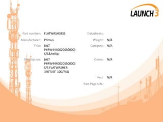 Part number: FLATWASH38SS Datasheets:
Manufacturer: Primus Weight: N/A
Title: (ALT
P#RW4440020SS0000)
S/S&hellip;
Category: N/A
Description: (ALT
P#RW4440020SS0000)
S/S FLATWASHER
3/8"5/8" 100/PKG
Genre: N/A
Heci: N/A
Part Page URL:
 