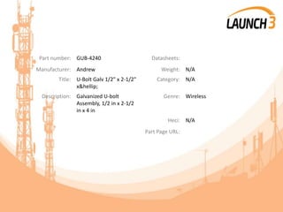 Part number: GUB-4240 Datasheets:
Manufacturer: Andrew Weight: N/A
Title: U-Bolt Galv 1/2" x 2-1/2"
x&hellip;
Category: N/A
Description: Galvanized U-bolt
Assembly, 1/2 in x 2-1/2
in x 4 in
Genre: Wireless
Heci: N/A
Part Page URL:
 