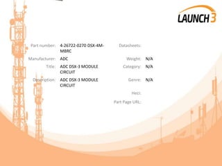 Part number: 4-26722-0270 DSX-4M-
MBRC
Datasheets:
Manufacturer: ADC Weight: N/A
Title: ADC DSX-3 MODULE
CIRCUIT
Category: N/A
Description: ADC DSX-3 MODULE
CIRCUIT
Genre: N/A
Heci:
Part Page URL:
 